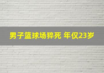 男子篮球场猝死 年仅23岁